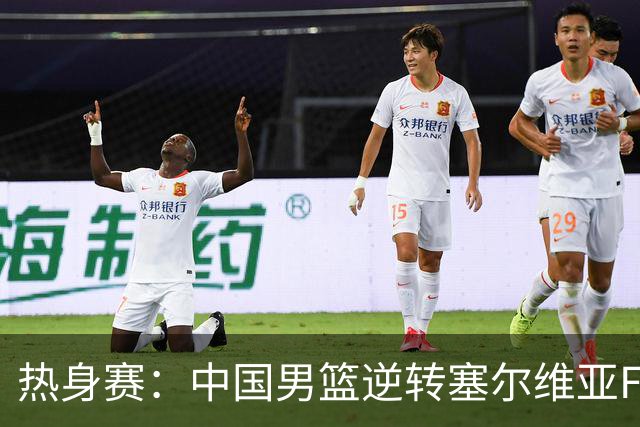 热身赛：中国男篮逆转塞尔维亚FMP开门红 王俊杰18+14徐昕10分4帽