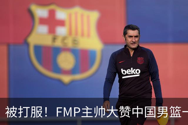 被打服！FMP主帅大赞中国男篮一人，并公开招募到FMP俱乐部打球